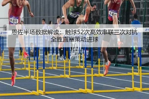 恩佐半场数据解读：触球52次高效串联三次对抗全胜直塞策动进球